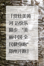 赏壮美黄河 迈快乐脚步 “美丽中国·全民健身跑”郑州开跑