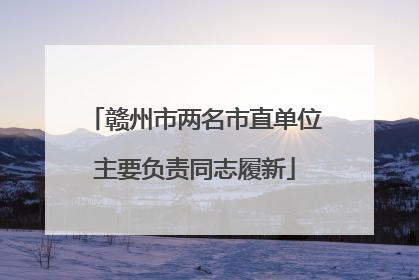 赣州市两名市直单位主要负责同志履新