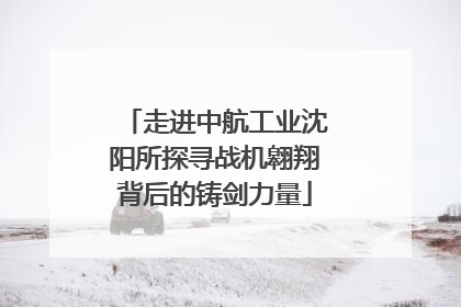 走进中航工业沈阳所探寻战机翱翔背后的铸剑力量