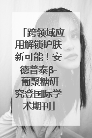 跨领域应用解锁护肤新可能！安德普泰β- 葡聚糖研究登国际学术期刊