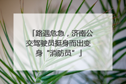 路遇危急，济南公交驾驶员挺身而出变身“消防员”