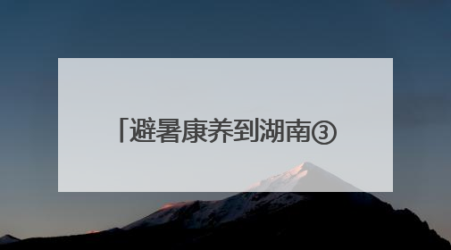 避暑康养到湖南③丨株洲：炎陵神农谷&茶陵花湖谷 夏日消暑好去处