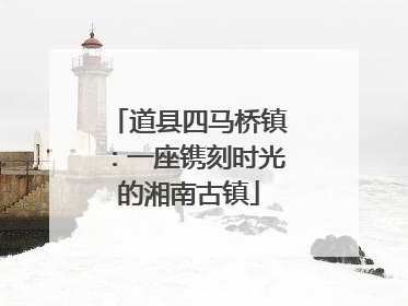 道县四马桥镇：一座镌刻时光的湘南古镇