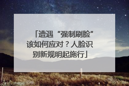 遭遇“强制刷脸”该如何应对？人脸识别新规明起施行