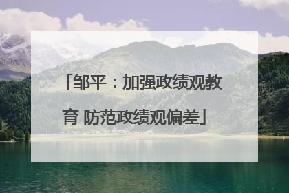 邹平：加强政绩观教育 防范政绩观偏差