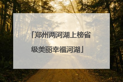 郑州两河湖上榜省级美丽幸福河湖