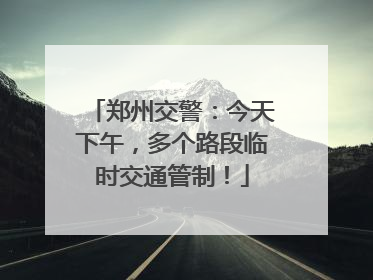 郑州交警：今天下午，多个路段临时交通管制！
