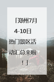 郑州7月4-10日热门景区活动汇总来啦！