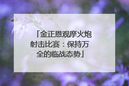 金正恩观摩火炮射击比赛：保持万全的临战态势