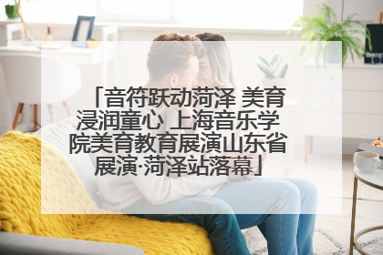 音符跃动菏泽 美育浸润童心 上海音乐学院美育教育展演山东省展演·菏泽站落幕