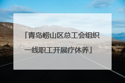 青岛崂山区总工会组织一线职工开展疗休养