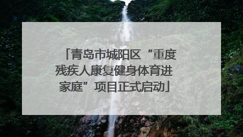 青岛市城阳区“重度残疾人康复健身体育进家庭”项目正式启动