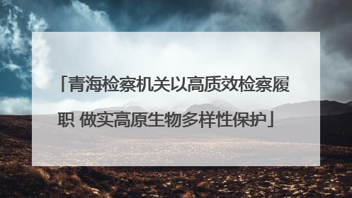 青海检察机关以高质效检察履职 做实高原生物多样性保护