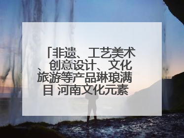 非遗、工艺美术、创意设计、文化旅游等产品琳琅满目 河南文化元素闪耀文博会