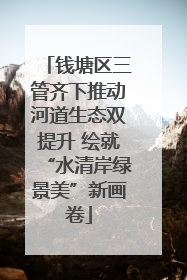 钱塘区三管齐下推动河道生态双提升 绘就“水清岸绿景美”新画卷