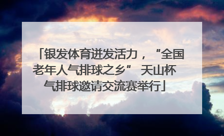 银发体育迸发活力，“全国老年人气排球之乡” 天山杯气排球邀请交流赛举行