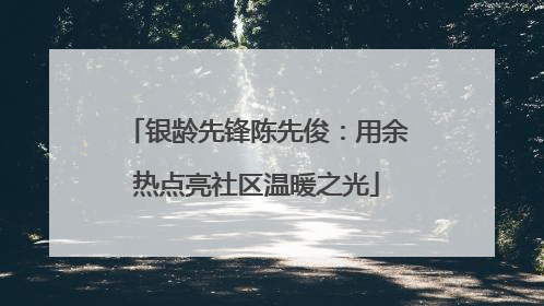 银龄先锋陈先俊：用余热点亮社区温暖之光