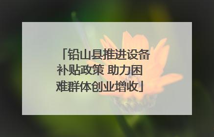 铅山县推进设备补贴政策 助力困难群体创业增收