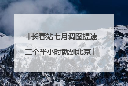长春站七月调图提速 三个半小时就到北京