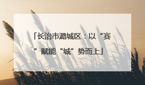 长治市潞城区：以“赛”赋能“城”势而上