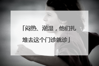 闷热、潮湿，他们扎堆去这个门诊就诊