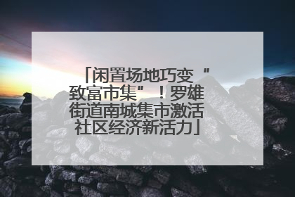 闲置场地巧变“致富市集”！罗雄街道南城集市激活社区经济新活力