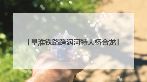 阜淮铁路跨涡河特大桥合龙