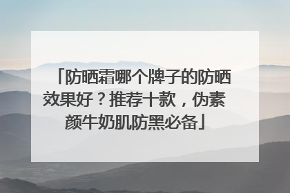 防晒霜哪个牌子的防晒效果好？推荐十款，伪素颜牛奶肌防黑必备