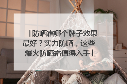 防晒霜哪个牌子效果最好？实力防晒，这些爆火防晒霜值得入手