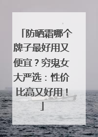 防晒霜哪个牌子最好用又便宜？穷鬼女大严选：性价比高又好用！