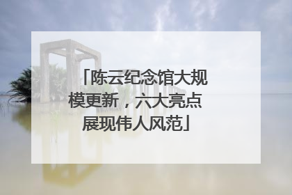 陈云纪念馆大规模更新，六大亮点展现伟人风范