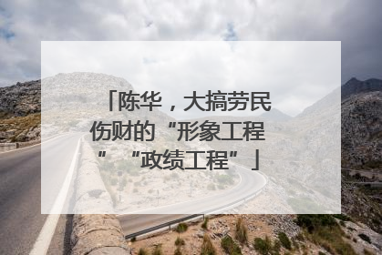 陈华，大搞劳民伤财的“形象工程”“政绩工程”
