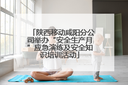 陕西移动咸阳分公司举办“安全生产月”应急演练及安全知识培训活动