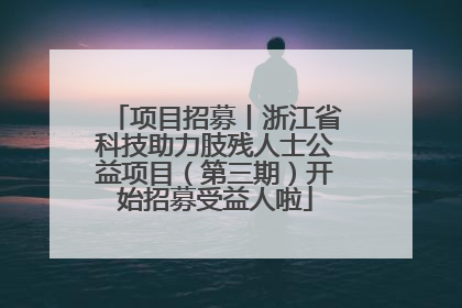 项目招募丨浙江省科技助力肢残人士公益项目（第三期）开始招募受益人啦