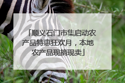 顺义石门市集启动农产品特惠狂欢月，本地农产品现摘现卖