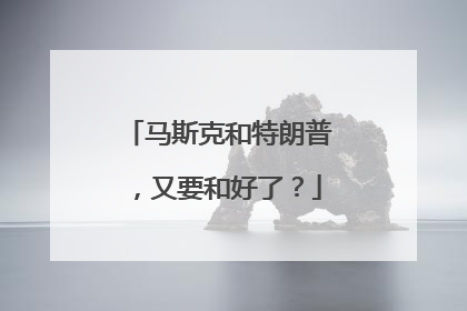 马斯克和特朗普，又要和好了？