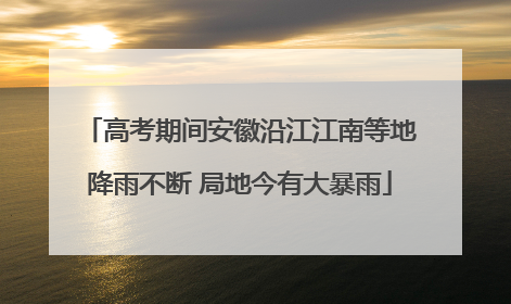 高考期间安徽沿江江南等地降雨不断 局地今有大暴雨