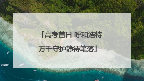 高考首日 呼和浩特万千守护静待笔落