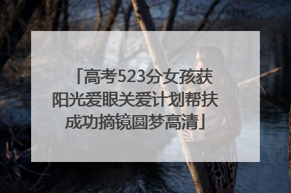高考523分女孩获阳光爱眼关爱计划帮扶成功摘镜圆梦高清