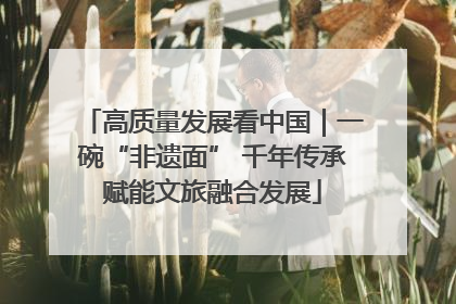高质量发展看中国｜一碗“非遗面” 千年传承赋能文旅融合发展