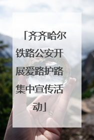 齐齐哈尔铁路公安开展爱路护路集中宣传活动
