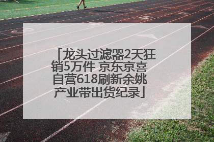 龙头过滤器2天狂销5万件 京东京喜自营618刷新余姚产业带出货纪录