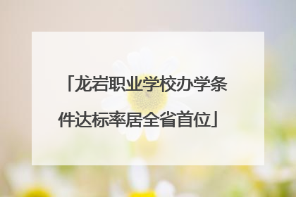 龙岩职业学校办学条件达标率居全省首位
