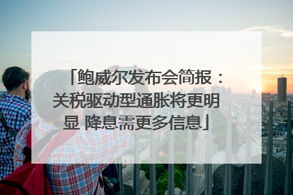 鲍威尔发布会简报：关税驱动型通胀将更明显 降息需更多信息