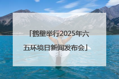鹤壁举行2025年六五环境日新闻发布会