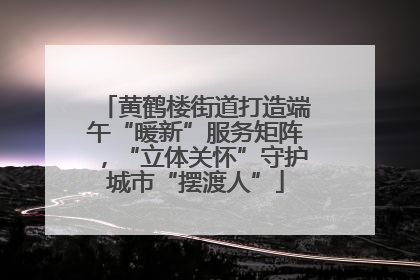 黄鹤楼街道打造端午“暖新”服务矩阵，“立体关怀”守护城市“摆渡人”