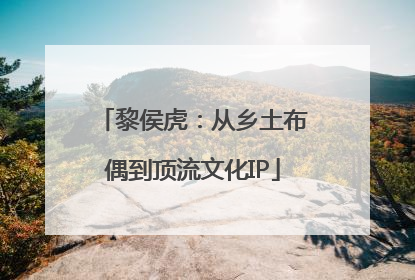 黎侯虎：从乡土布偶到顶流文化IP
