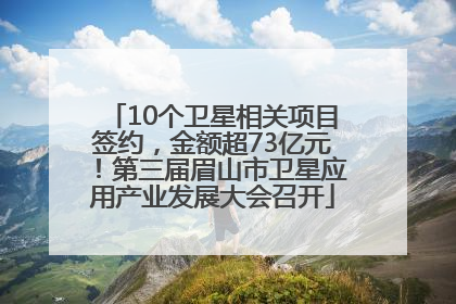 10个卫星相关项目签约，金额超73亿元！第三届眉山市卫星应用产业发展大会召开