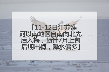 11-12日江苏淮河以南地区自南向北先后入梅，预计7月上旬后期出梅，降水偏多