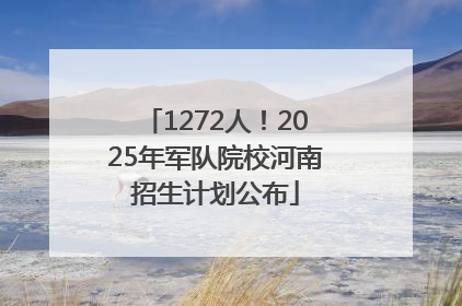 1272人！2025年军队院校河南招生计划公布
